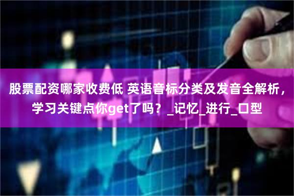股票配资哪家收费低 英语音标分类及发音全解析，学习关键点你get了吗？_记忆_进行_口型