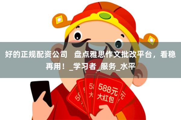 好的正规配资公司   盘点雅思作文批改平台，看稳再用！_学习者_服务_水平