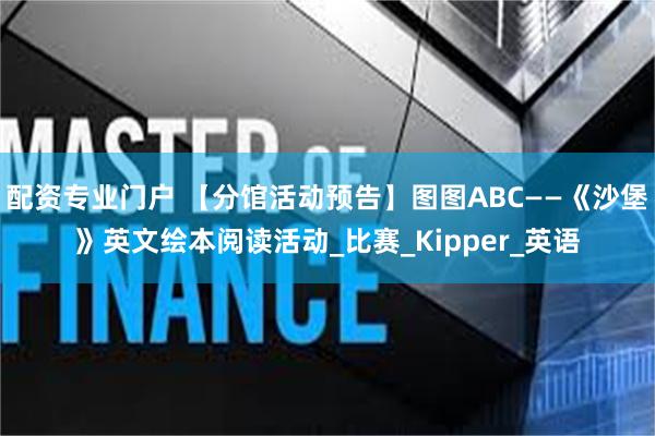 配资专业门户 【分馆活动预告】图图ABC——《沙堡》英文绘本阅读活动_比赛_Kipper_英语