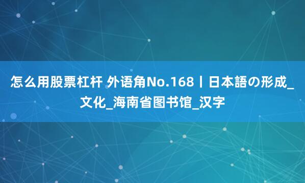 怎么用股票杠杆 外语角No.168丨日本語の形成_文化_海南省图书馆_汉字