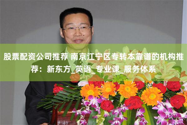 股票配资公司推荐 南京江宁区专转本靠谱的机构推荐：新东方_英语_专业课_服务体系