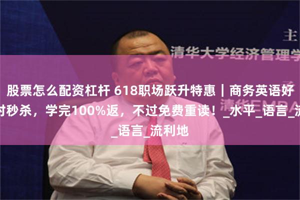 股票怎么配资杠杆 618职场跃升特惠｜商务英语好课限时秒杀，学完100%返，不过免费重读！_水平_语言_流利地