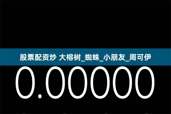 股票配资炒 大榕树_蜘蛛_小朋友_周可伊