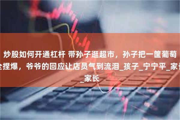 炒股如何开通杠杆 带孙子逛超市，孙子把一筐葡萄全捏爆，爷爷的回应让店员气到流泪_孩子_宁宁平_家长