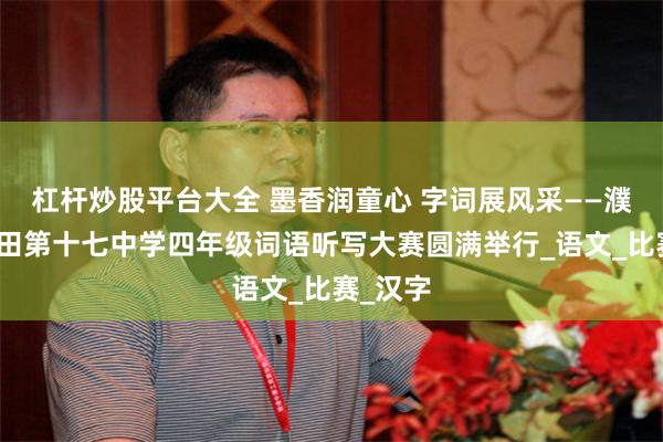 杠杆炒股平台大全 墨香润童心 字词展风采——濮阳市油田第十七中学四年级词语听写大赛圆满举行_语文_比赛_汉字