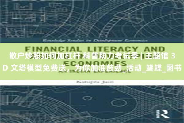 散户炒股如何加杠杆 科普助力考试季 | 主题馆 3D 文塔模型免费送，为你加油鼓劲_活动_蝴蝶_图书