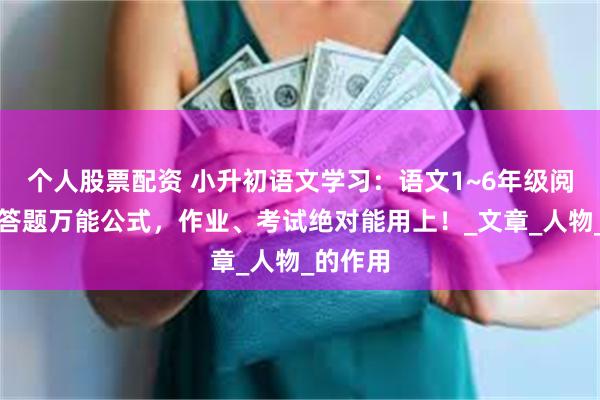 个人股票配资 小升初语文学习：语文1~6年级阅读理解答题万能公式，作业、考试绝对能用上！_文章_人物_的作用