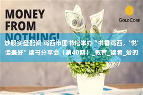 炒股实盘配资 鸡西市图书馆举办“书香鸡西，‘悦’读美好”读书分享会（第40期）_教育_读者_爱的