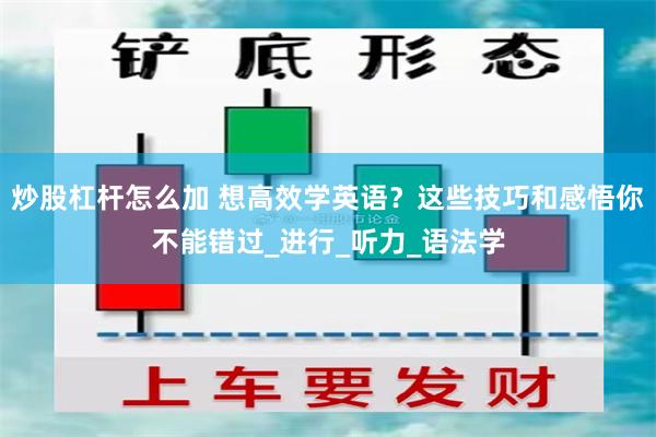 炒股杠杆怎么加 想高效学英语？这些技巧和感悟你不能错过_进行_听力_语法学