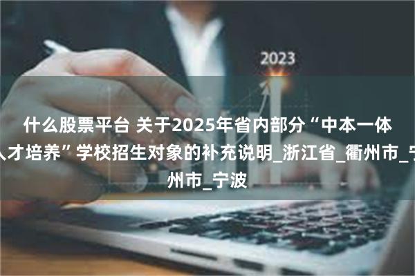 什么股票平台 关于2025年省内部分“中本一体化人才培养”学校招生对象的补充说明_浙江省_衢州市_宁波