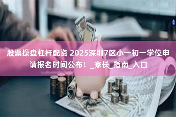 股票操盘杠杆配资 2025深圳7区小一初一学位申请报名时间公布！_家长_指南_入口