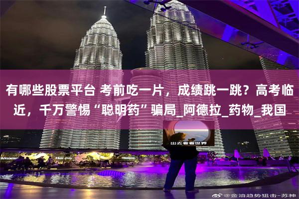 有哪些股票平台 考前吃一片，成绩跳一跳？高考临近，千万警惕“聪明药”骗局_阿德拉_药物_我国