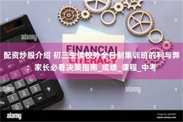 配资炒股介绍 初三生读校外全日制集训班的利与弊：家长必看决策指南_成绩_课程_中考