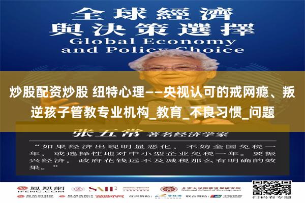 炒股配资炒股 纽特心理——央视认可的戒网瘾、叛逆孩子管教专业机构_教育_不良习惯_问题