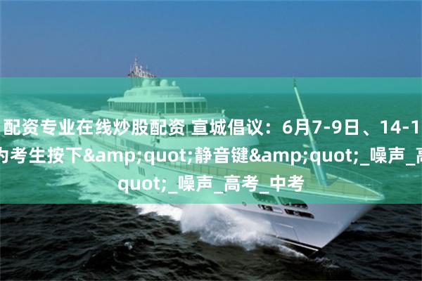 配资专业在线炒股配资 宣城倡议：6月7-9日、14-16日，请为考生按下&quot;静音键&quot;_噪声_高考_中考