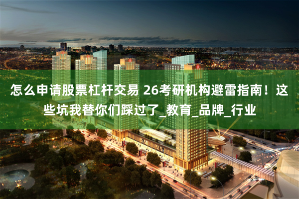 怎么申请股票杠杆交易 26考研机构避雷指南！这些坑我替你们踩过了_教育_品牌_行业