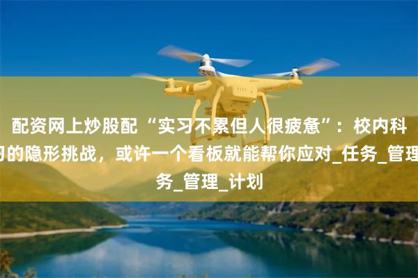 配资网上炒股配 “实习不累但人很疲惫”：校内科研实习的隐形挑战，或许一个看板就能帮你应对_任务_管理_计划
