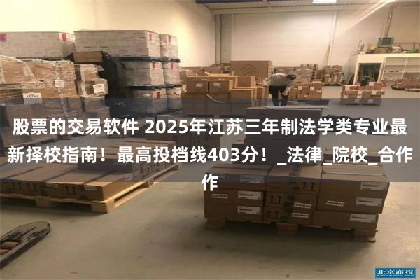 股票的交易软件 2025年江苏三年制法学类专业最新择校指南！最高投档线403分！_法律_院校_合作