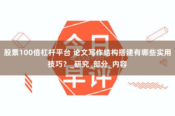 股票100倍杠杆平台 论文写作结构搭建有哪些实用技巧？_研究_部分_内容