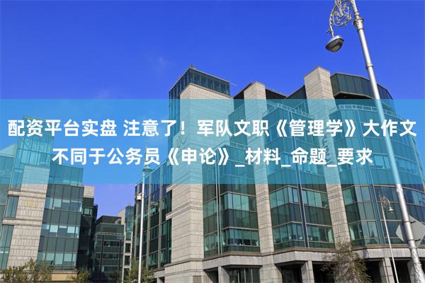 配资平台实盘 注意了！军队文职《管理学》大作文不同于公务员《申论》_材料_命题_要求