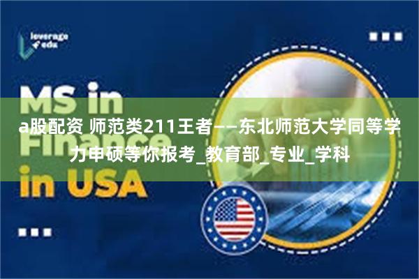 a股配资 师范类211王者——东北师范大学同等学力申硕等你报考_教育部_专业_学科