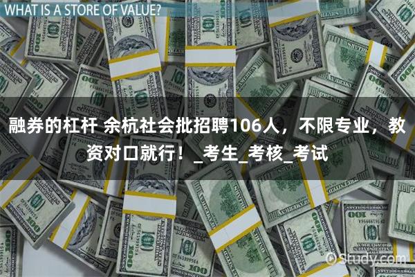 融券的杠杆 余杭社会批招聘106人，不限专业，教资对口就行！_考生_考核_考试