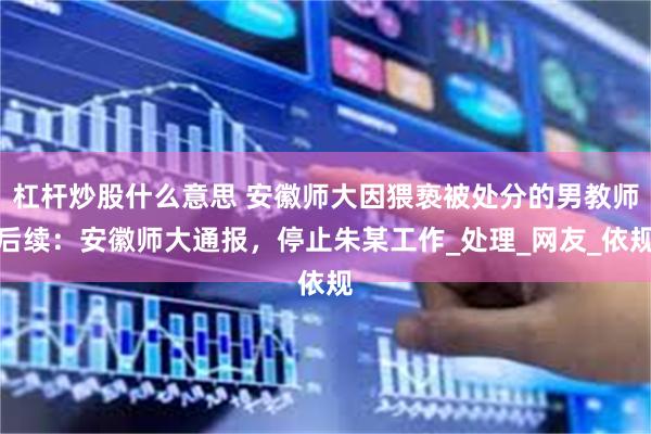 杠杆炒股什么意思 安徽师大因猥亵被处分的男教师后续：安徽师大通报，停止朱某工作_处理_网友_依规