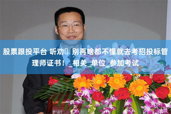 股票跟投平台 听劝️别再啥都不懂就去考招投标管理师证书！_相关_单位_参加考试