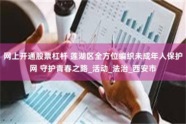 网上开通股票杠杆 莲湖区全方位编织未成年人保护网 守护青春之路_活动_法治_西安市