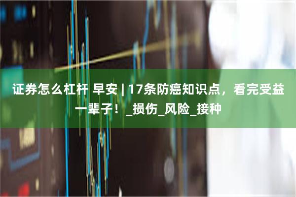 证券怎么杠杆 早安 | 17条防癌知识点，看完受益一辈子！_损伤_风险_接种