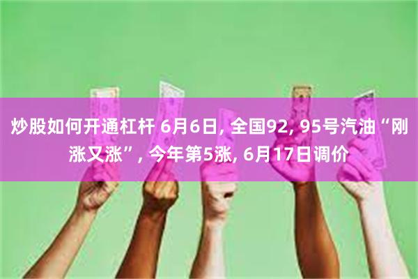 炒股如何开通杠杆 6月6日, 全国92, 95号汽油“刚涨又涨”, 今年第5涨, 6月17日调价