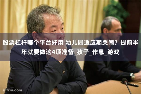 股票杠杆哪个平台好用 幼儿园适应期哭闹？提前半年就要做这4项准备_孩子_作息_游戏