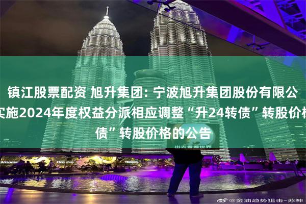 镇江股票配资 旭升集团: 宁波旭升集团股份有限公司关于实施2024年度权益分派相应调整“升24转债”转股价格的公告