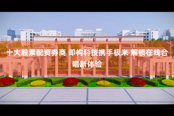 十大股票配资券商 即构科技携手极米 解锁在线合唱新体验