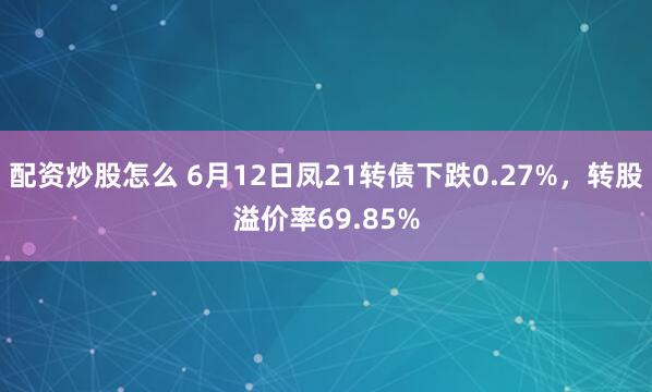 配资炒股怎么 6月12日凤21转债下跌0.27%，转股溢价率69.85%
