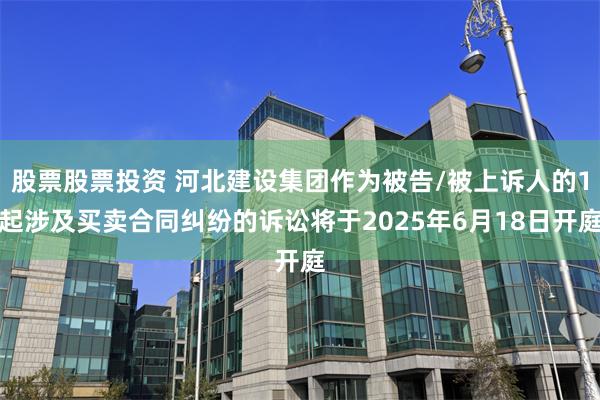 股票股票投资 河北建设集团作为被告/被上诉人的1起涉及买卖合同纠纷的诉讼将于2025年6月18日开庭