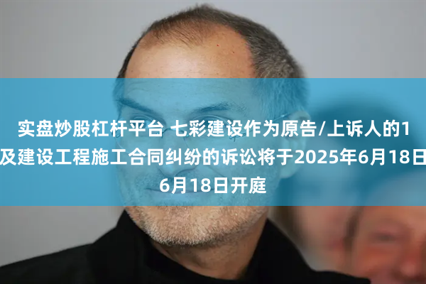 实盘炒股杠杆平台 七彩建设作为原告/上诉人的1起涉及建设工程施工合同纠纷的诉讼将于2025年6月18日开庭