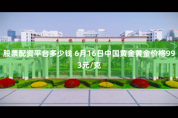 股票配资平台多少钱 6月16日中国黄金黄金价格993元/克