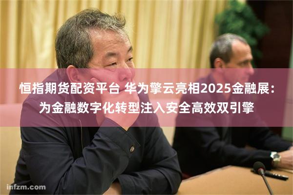 恒指期货配资平台 华为擎云亮相2025金融展：为金融数字化转型注入安全高效双引擎