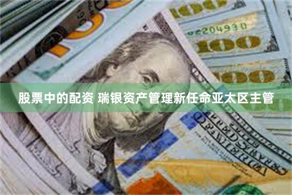股票中的配资 瑞银资产管理新任命亚太区主管