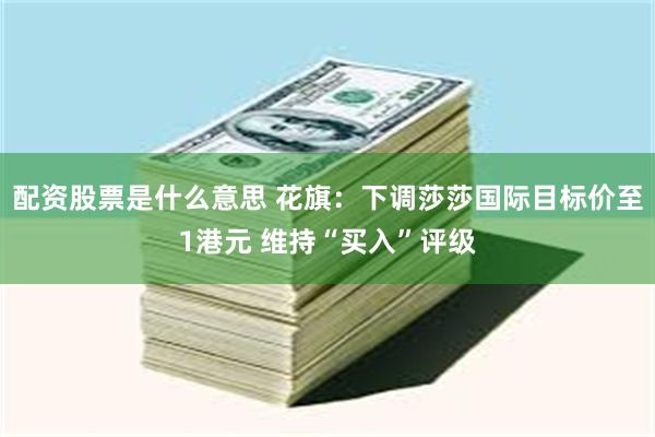 配资股票是什么意思 花旗：下调莎莎国际目标价至1港元 维持“买入”评级