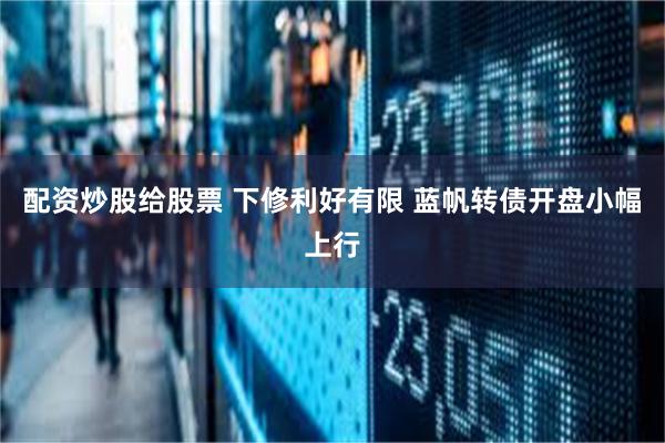 配资炒股给股票 下修利好有限 蓝帆转债开盘小幅上行