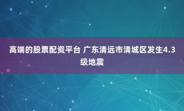 高端的股票配资平台 广东清远市清城区发生4.3级地震