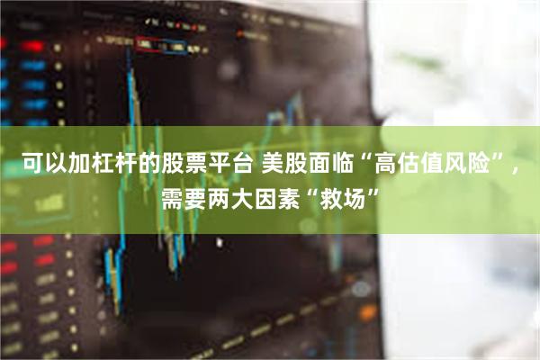 可以加杠杆的股票平台 美股面临“高估值风险”，需要两大因素“救场”