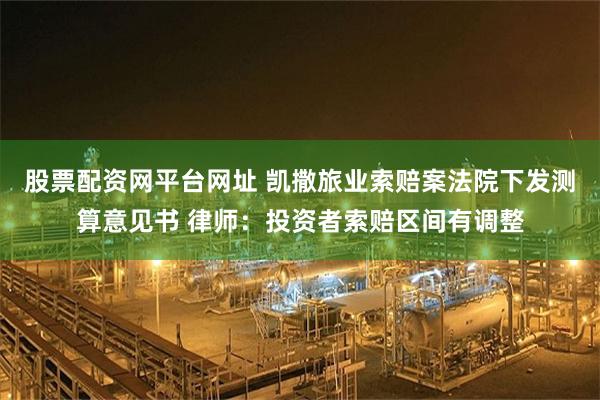 股票配资网平台网址 凯撒旅业索赔案法院下发测算意见书 律师：投资者索赔区间有调整