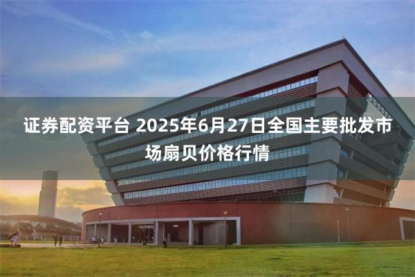 证券配资平台 2025年6月27日全国主要批发市场扇贝价格行情
