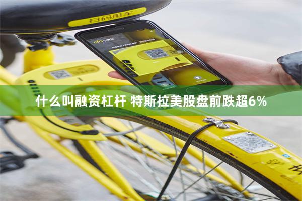 什么叫融资杠杆 特斯拉美股盘前跌超6%