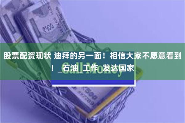 股票配资现状 迪拜的另一面！相信大家不愿意看到！_石油_工作_发达国家