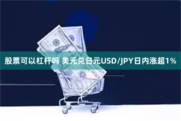 股票可以杠杆吗 美元兑日元USD/JPY日内涨超1%