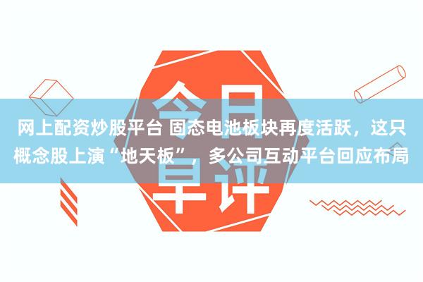 网上配资炒股平台 固态电池板块再度活跃，这只概念股上演“地天板”，多公司互动平台回应布局